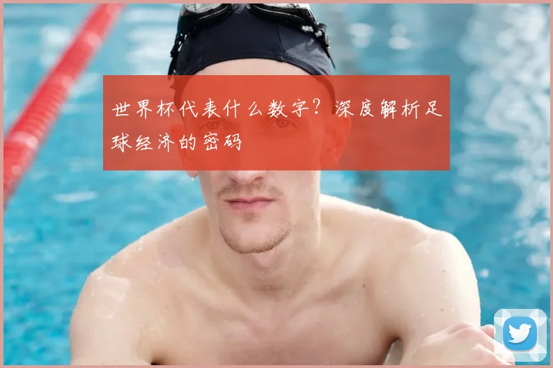 世界杯代表什么数字?深度解析足球经济的密码