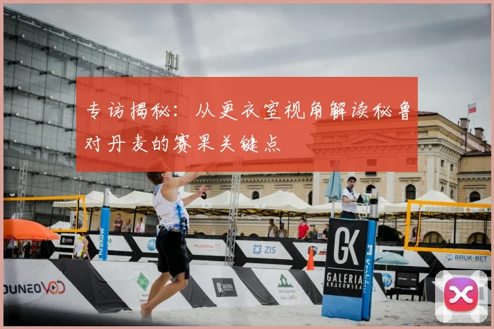 专访揭秘:从更衣室视角解读秘鲁对丹麦的赛果关键点
