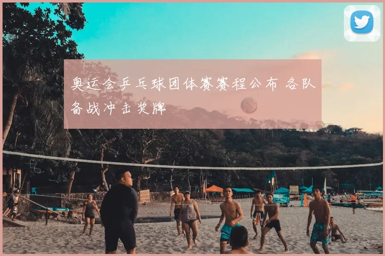 奥运会乒乓球团体赛赛程公布 各队备战冲击奖牌