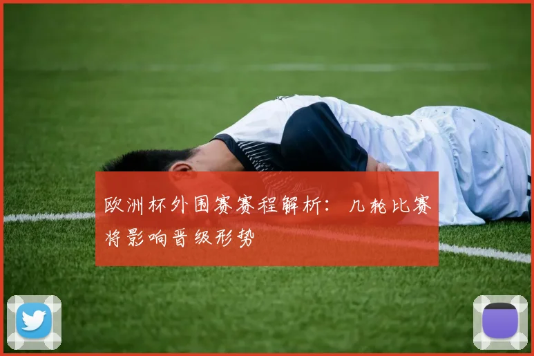 欧洲杯外围赛赛程解析:几轮比赛将影响晋级形势
