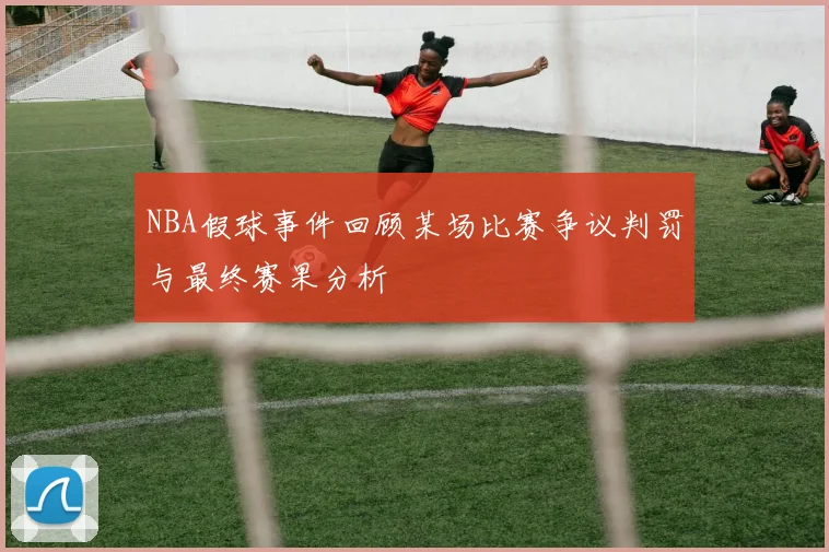 NBA假球事件回顾某场比赛争议判罚与最终赛果分析
