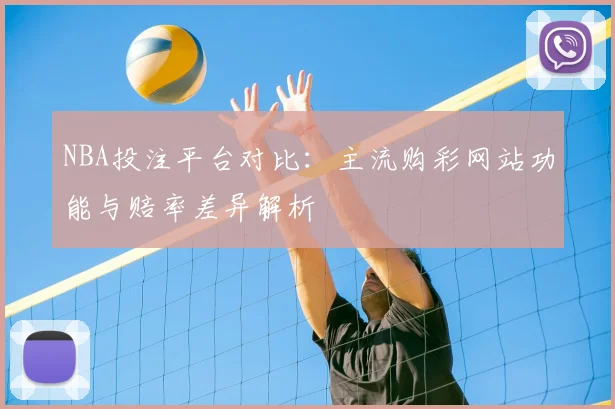 NBA投注平台对比：主流购彩网站功能与赔率差异解析