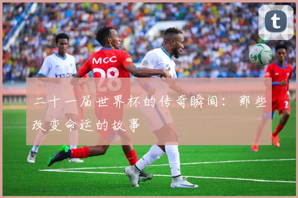 二十一届世界杯的传奇瞬间：那些改变命运的故事