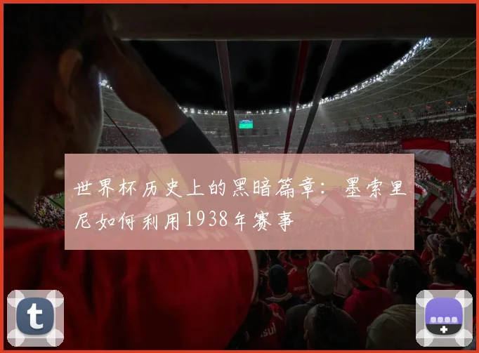 世界杯历史上的黑暗篇章：墨索里尼如何利用1938年赛事
