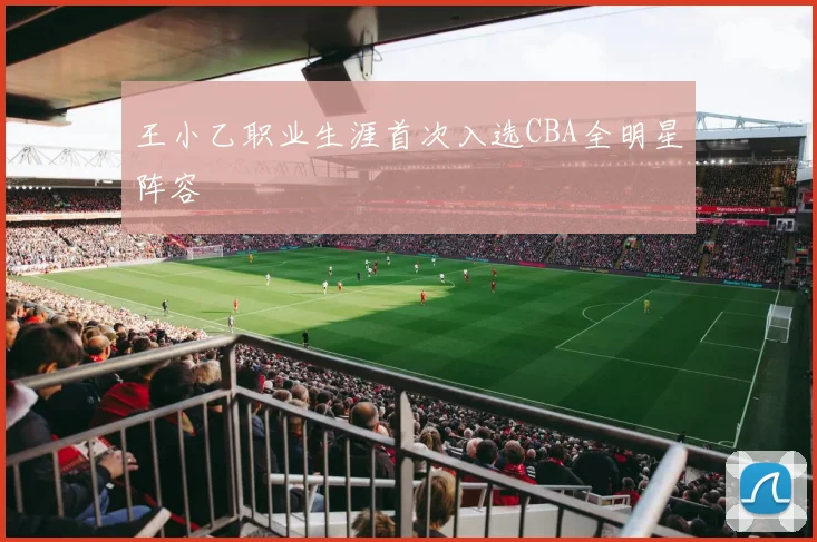 王小乙职业生涯首次入选CBA全明星阵容