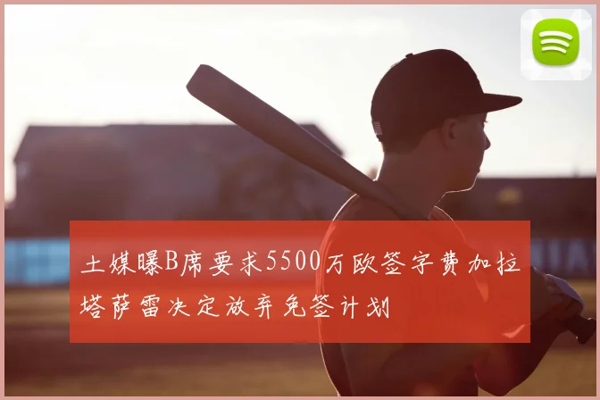土媒曝B席要求5500万欧签字费加拉塔萨雷决定放弃免签计划