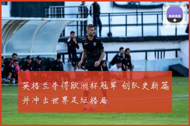 英格兰夺得欧洲杯冠军 创队史新篇并冲击世界足坛格局