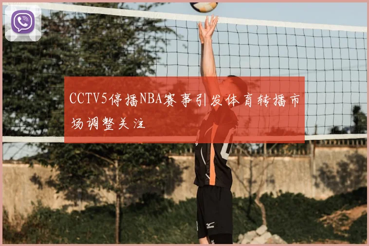 CCTV5停播NBA赛事引发体育转播市场调整关注