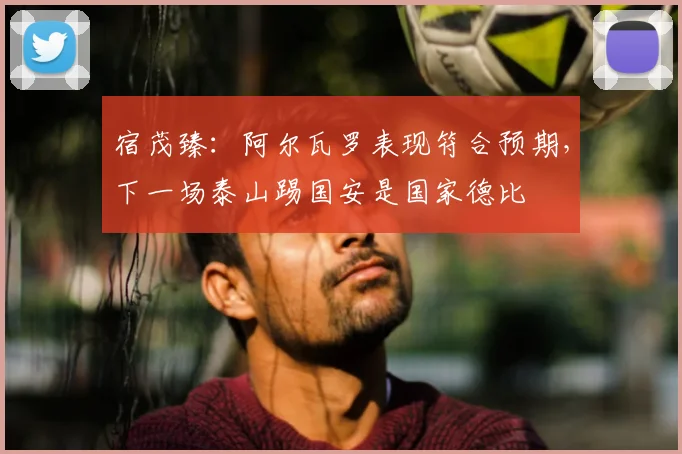 宿茂臻：阿尔瓦罗表现符合预期，下一场泰山踢国安是国家德比