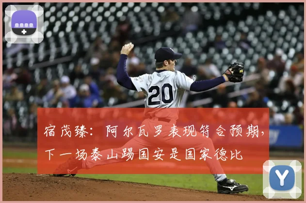 宿茂臻：阿尔瓦罗表现符合预期，下一场泰山踢国安是国家德比