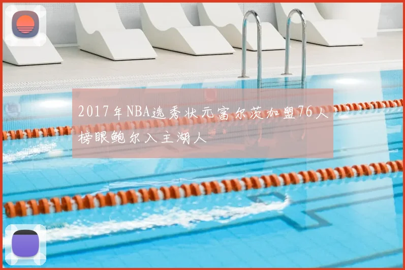 2017年NBA选秀状元富尔茨加盟76人榜眼鲍尔入主湖人