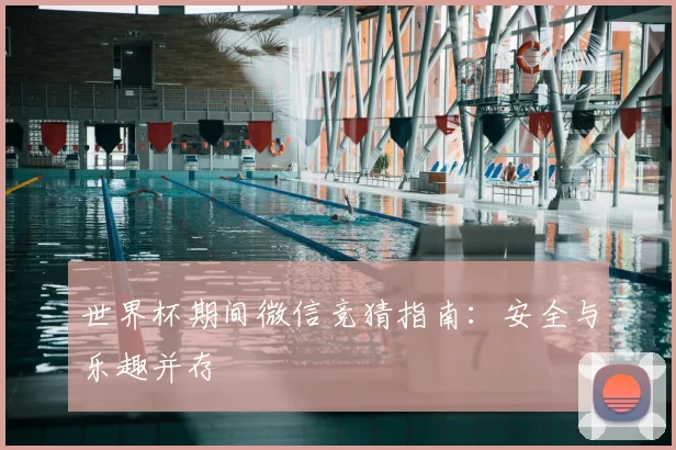 世界杯期间微信竞猜指南:安全与乐趣并存
