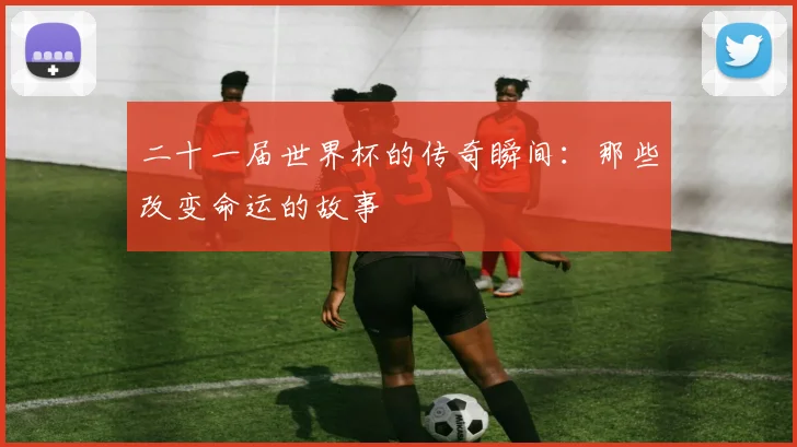 二十一届世界杯的传奇瞬间:那些改变命运的故事
