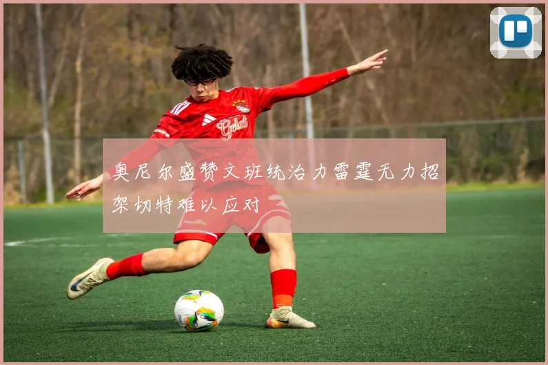 奥尼尔盛赞文班统治力雷霆无力招架切特难以应对