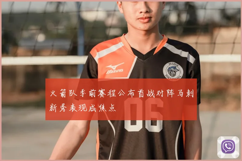 火箭队季前赛程公布首战对阵马刺新秀表现成焦点