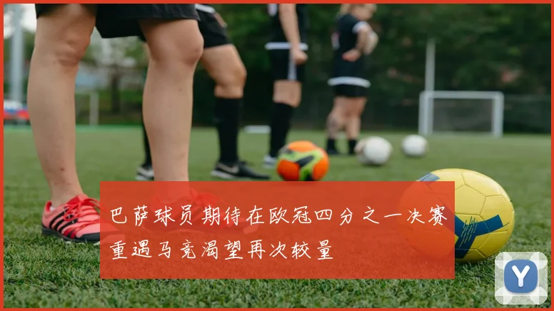 巴萨球员期待在欧冠四分之一决赛重遇马竞渴望再次较量
