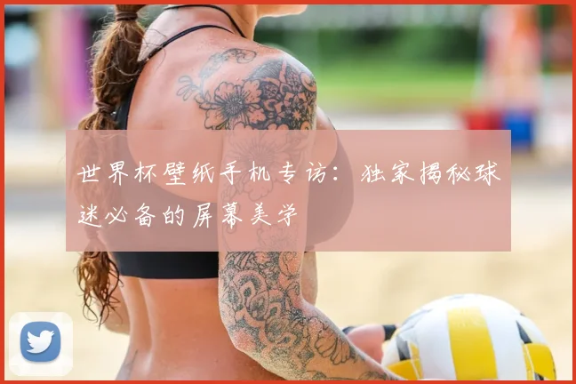 世界杯壁纸手机专访：独家揭秘球迷必备的屏幕美学