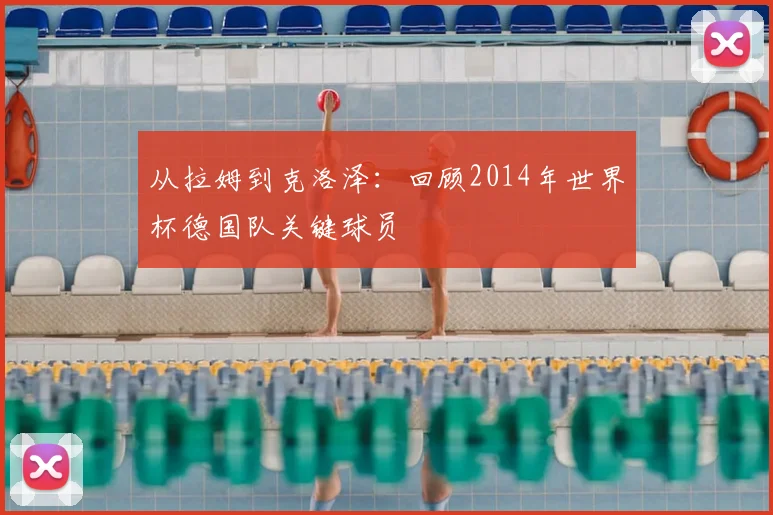从拉姆到克洛泽：回顾2014年世界杯德国队关键球员