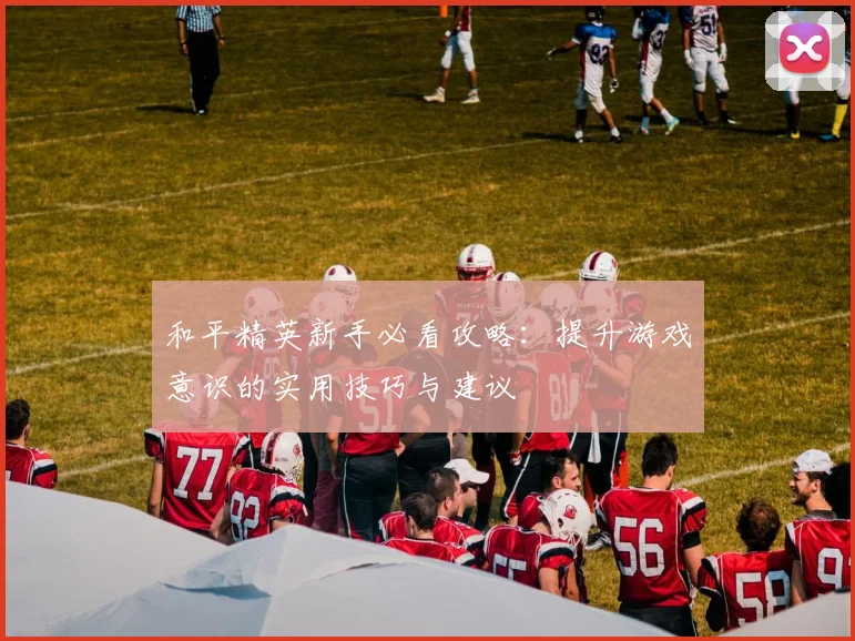 和平精英新手必看攻略：提升游戏意识的实用技巧与建议