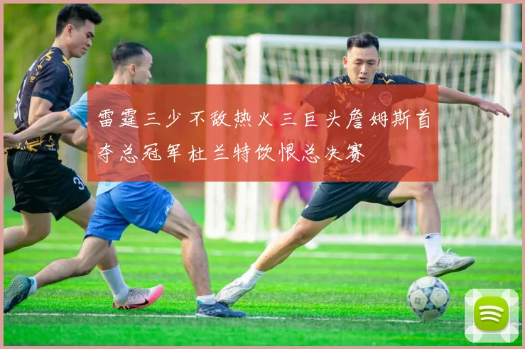 雷霆三少不敌热火三巨头詹姆斯首夺总冠军杜兰特饮恨总决赛
