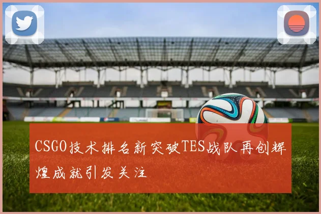 CSGO技术排名新突破TES战队再创辉煌成就引发关注