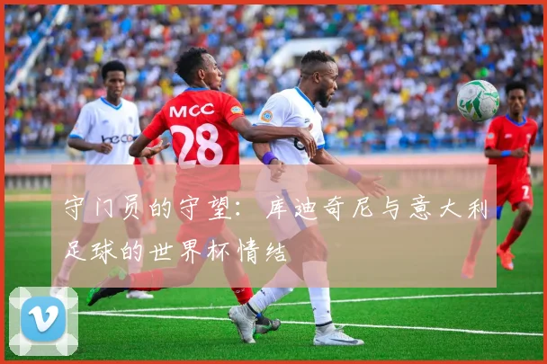 守门员的守望:库迪奇尼与意大利足球的世界杯情结