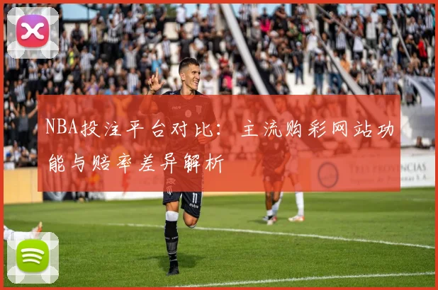 NBA投注平台对比：主流购彩网站功能与赔率差异解析