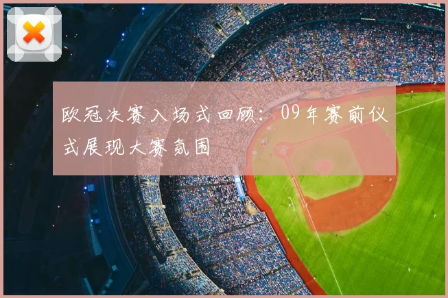 欧冠决赛入场式回顾：09年赛前仪式展现大赛氛围