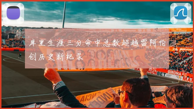 库里生涯三分命中总数超越雷阿伦创历史新纪录