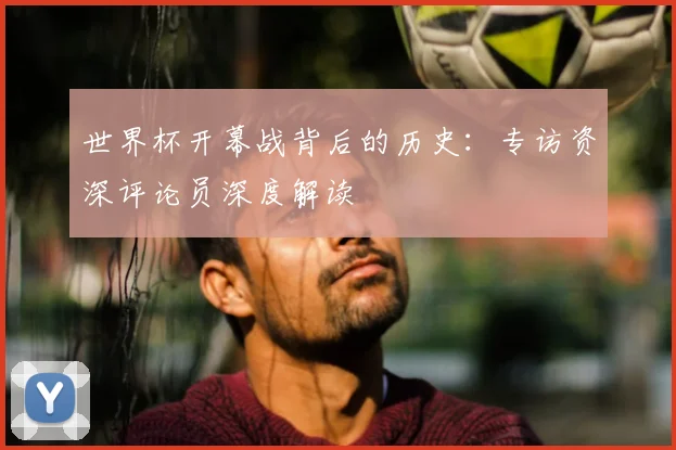 世界杯开幕战背后的历史:专访资深评论员深度解读