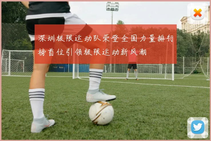 深圳极限运动队荣登全国力量排行榜首位引领极限运动新风潮