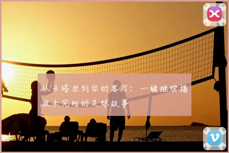 从卡塔尔到你的客厅：一键继续播放未完结的足球故事