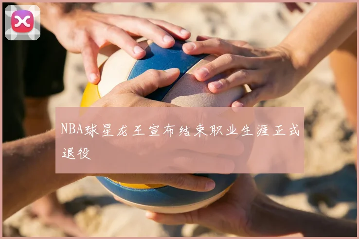 NBA球星龙王宣布结束职业生涯正式退役