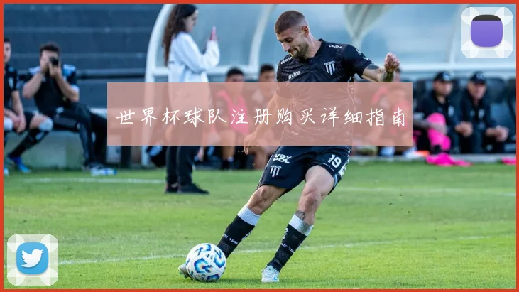 世界杯球队注册购买详细指南