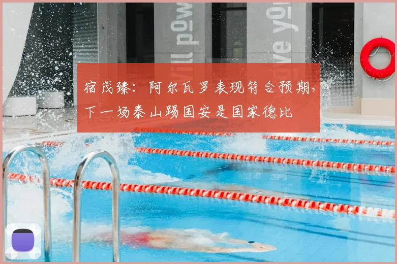 宿茂臻：阿尔瓦罗表现符合预期，下一场泰山踢国安是国家德比