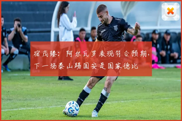 宿茂臻：阿尔瓦罗表现符合预期，下一场泰山踢国安是国家德比