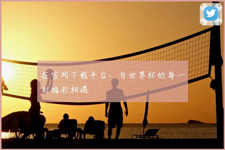 在官网下载平台，与世界杯的每一刻精彩相遇