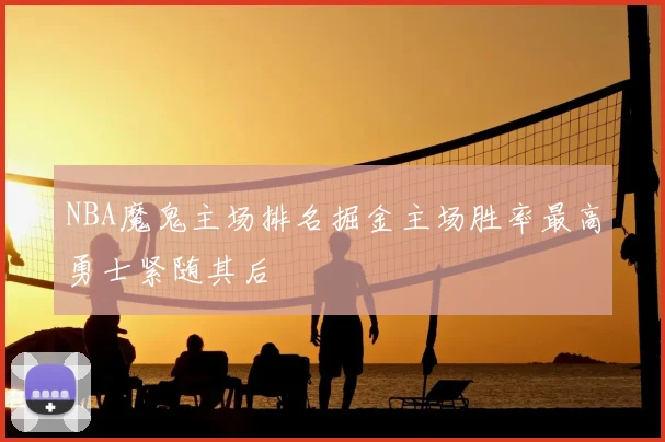 NBA魔鬼主场排名掘金主场胜率最高勇士紧随其后