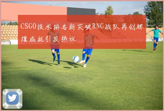 CSGO技术排名新突破RNG战队再创辉煌成就引发热议