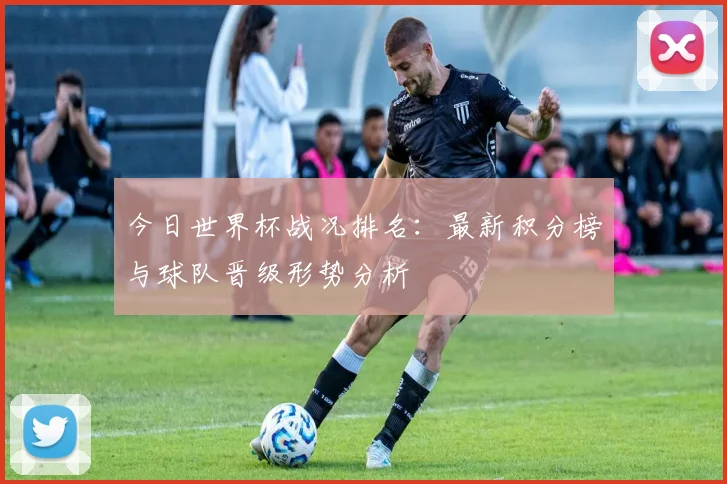 今日世界杯战况排名：最新积分榜与球队晋级形势分析