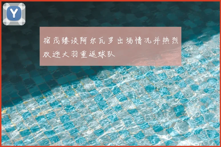 宿茂臻谈阿尔瓦罗出场情况并热烈欢迎大羽重返球队