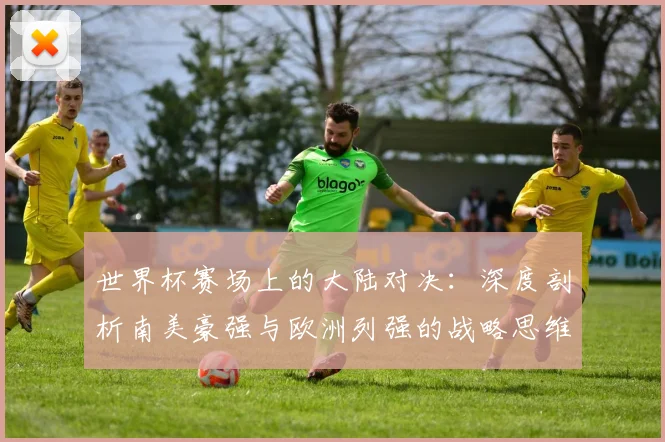 世界杯赛场上的大陆对决：深度剖析南美豪强与欧洲列强的战略思维差异