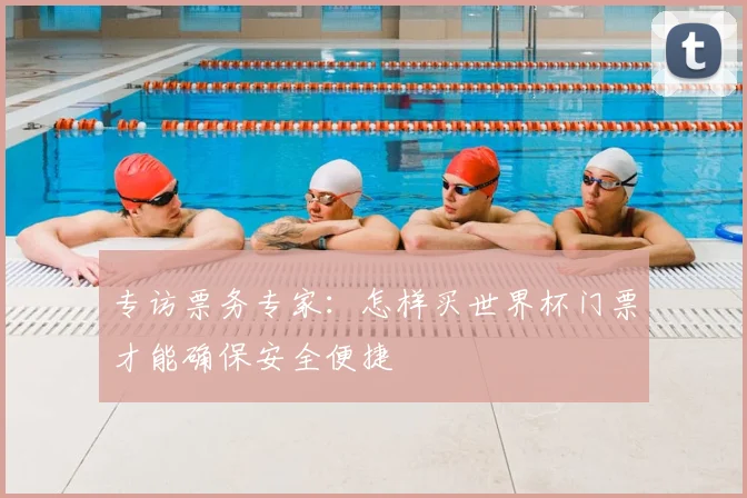 专访票务专家：怎样买世界杯门票才能确保安全便捷