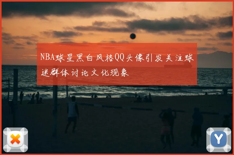 NBA球星黑白风格QQ头像引发关注球迷群体讨论文化现象