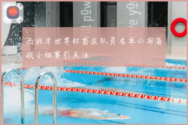 西班牙世界杯首发队员名单公布备战小组赛引关注