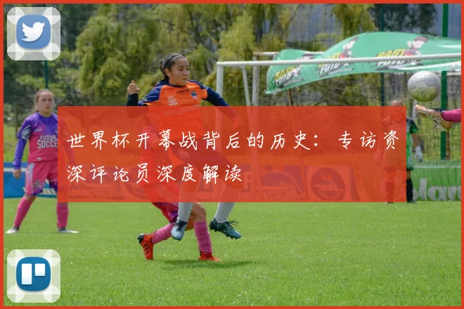 世界杯开幕战背后的历史：专访资深评论员深度解读
