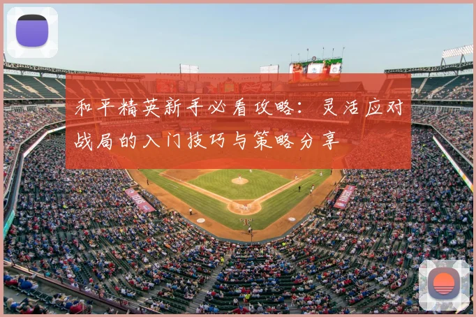 和平精英新手必看攻略:灵活应对战局的入门技巧与策略分享