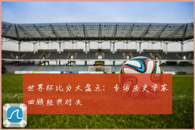 世界杯比分大盘点：专访历史学家回顾经典对决