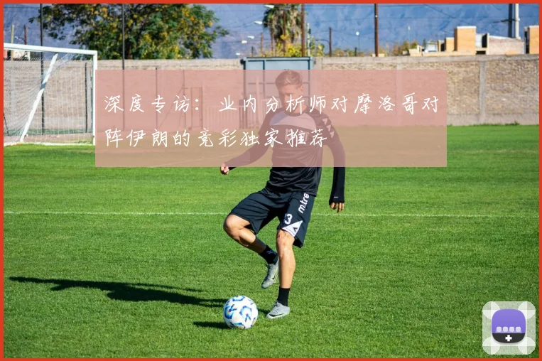深度专访：业内分析师对摩洛哥对阵伊朗的竞彩独家推荐