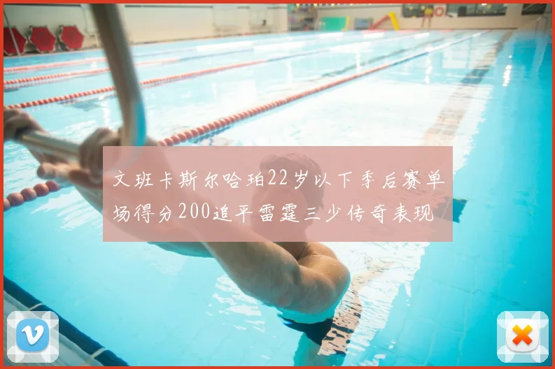 文班卡斯尔哈珀22岁以下季后赛单场得分200追平雷霆三少传奇表现